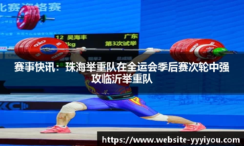 赛事快讯：珠海举重队在全运会季后赛次轮中强攻临沂举重队