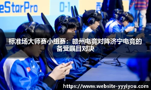 标准场大师赛小组赛：赣州电竞对阵济宁电竞的备受瞩目对决
