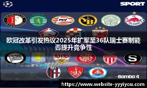 欧冠改革引发热议2025年扩军至36队瑞士赛制能否提升竞争性
